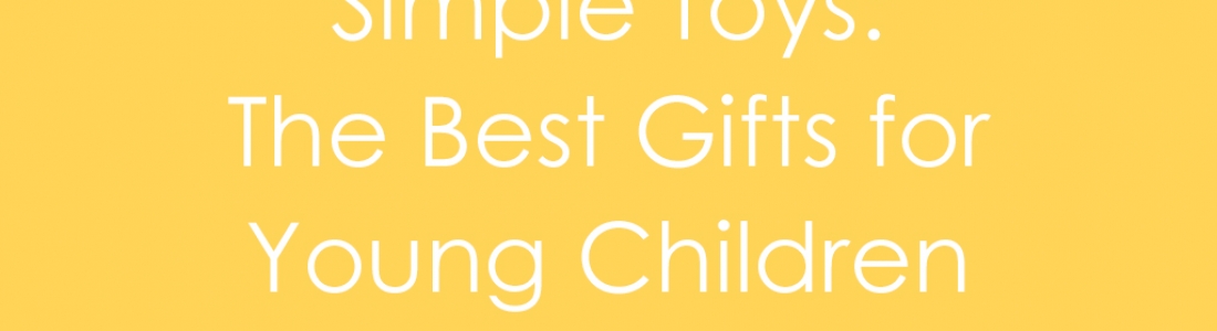 Simple Toys: The Best Gifts for Young Children